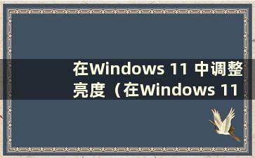 在Windows 11 中调整亮度（在Windows 11 中调整屏幕亮度）